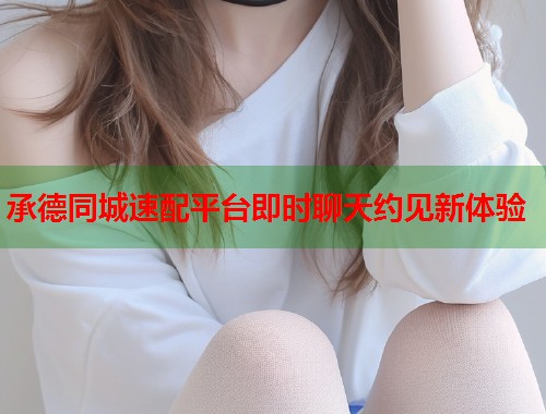 承德同城速配平台即时聊天约见新体验  第1张