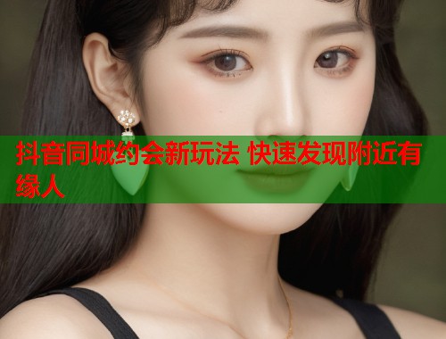 抖音同城约会新玩法 快速发现附近有缘人  第1张