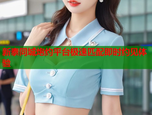 新泰同城炮约平台极速匹配即时约见体验  第1张