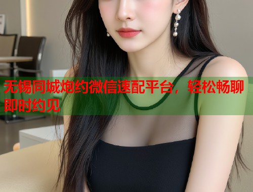 无锡同城炮约微信速配平台，轻松畅聊即时约见  第1张