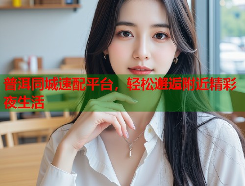 普洱同城速配平台，轻松邂逅附近精彩夜生活  第1张