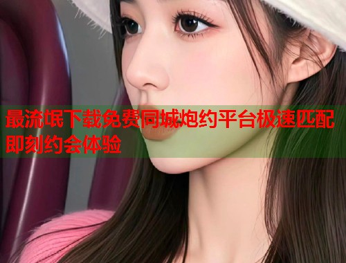 最流氓下载免费同城炮约平台极速匹配即刻约会体验  第2张
