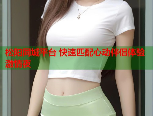 松阳同城平台 快速匹配心动伴侣体验激情夜  第1张