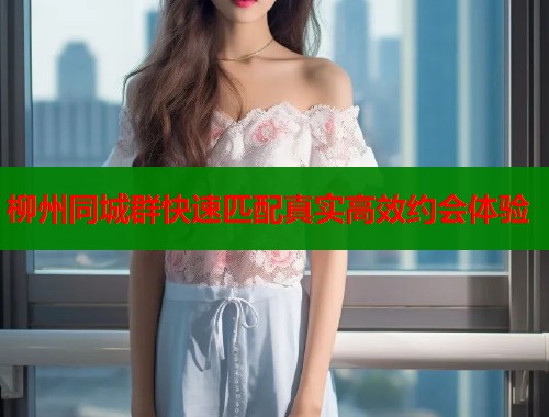 柳州同城群快速匹配真实高效约会体验  第2张