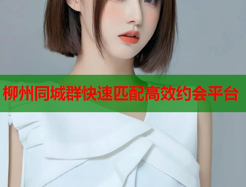 柳州同城群快速匹配高效约会平台  第1张