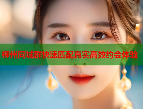 柳州同城群快速匹配真实高效约会体验  第1张