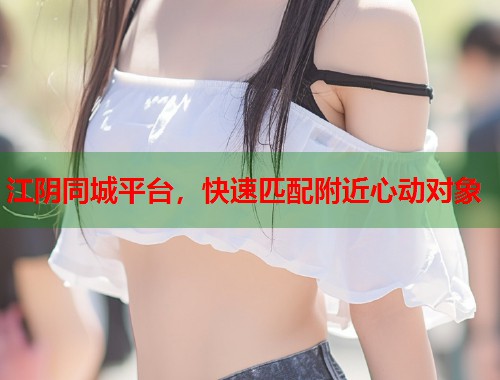 江阴同城平台，快速匹配附近心动对象  第1张