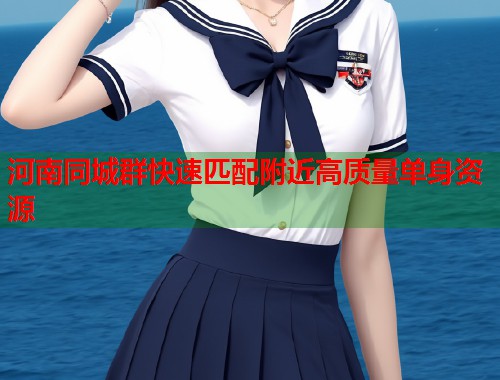 河南同城群快速匹配附近高质量单身资源  第1张