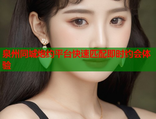泉州同城炮约平台快速匹配即时约会体验  第1张