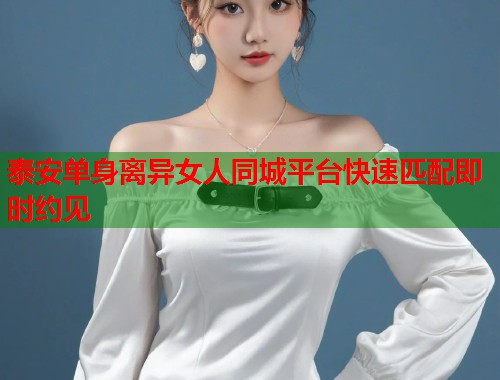 泰安单身离异女人同城平台快速匹配即时约见  第1张