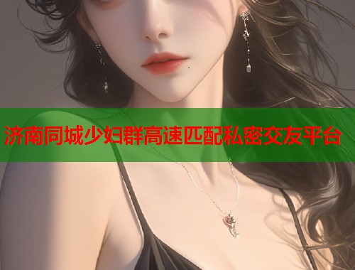 济南同城少妇群高速匹配私密交友平台  第1张