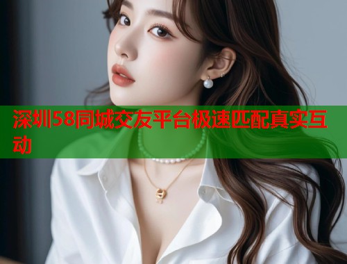 深圳58同城交友平台极速匹配真实互动  第1张