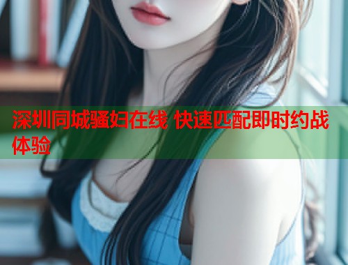 深圳同城骚妇在线 快速匹配即时约战体验  第1张