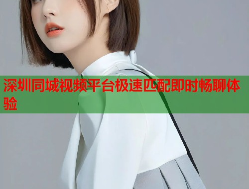 深圳同城视频平台极速匹配即时畅聊体验  第1张