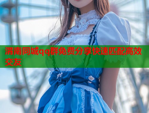 渭南同城qq群免费分享快速匹配高效交友  第1张