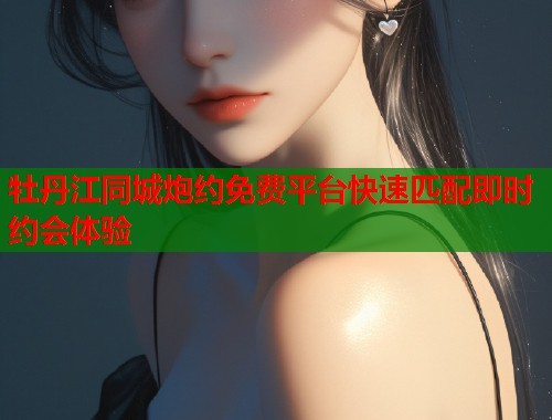 牡丹江同城炮约免费平台快速匹配即时约会体验  第1张