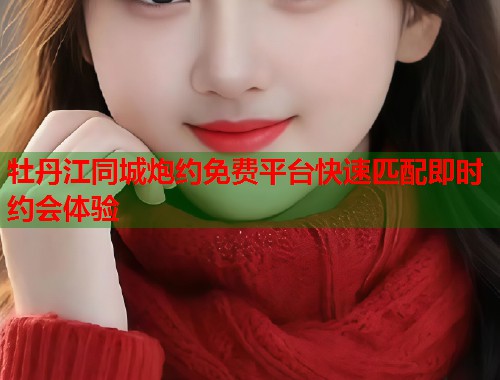 牡丹江同城炮约免费平台快速匹配即时约会体验  第2张