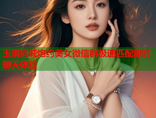 玉溪同城炮约美女微信群极速匹配即时聊天体验  第1张