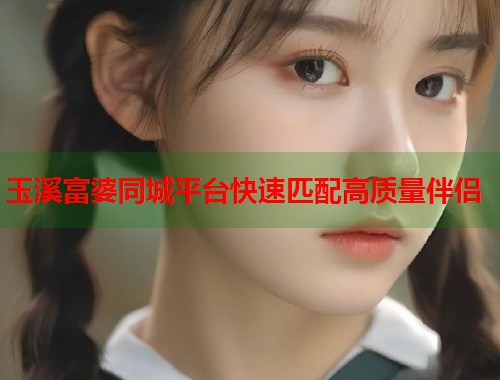 玉溪富婆同城平台快速匹配高质量伴侣  第1张