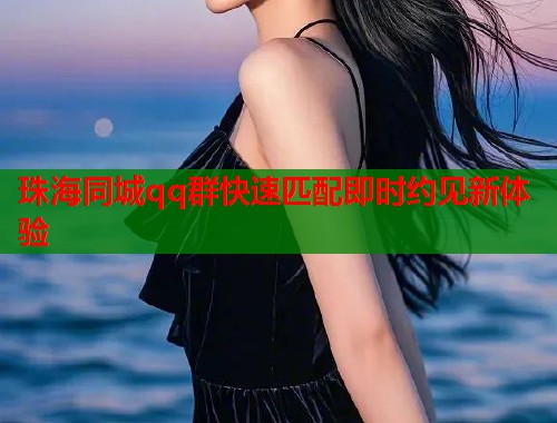 珠海同城qq群快速匹配即时约见新体验  第1张