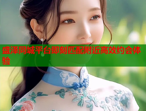 盛泽同城平台即刻匹配附近高效约会体验  第1张