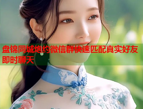 盘锦同城炮约微信群快速匹配真实好友即时聊天  第2张