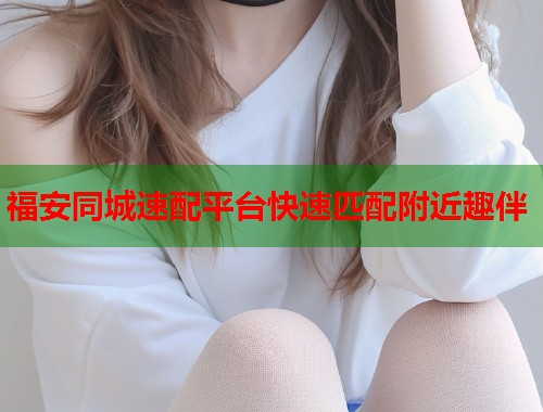 福安同城速配平台快速匹配附近趣伴  第1张