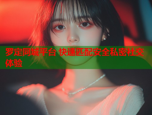 罗定同城平台 快速匹配安全私密社交体验  第2张