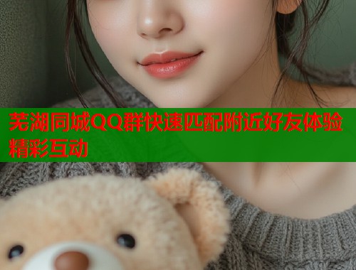 芜湖同城QQ群快速匹配附近好友体验精彩互动  第1张