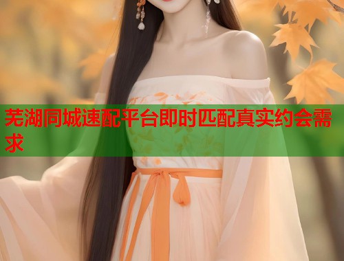 芜湖同城速配平台即时匹配真实约会需求  第1张